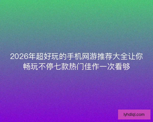 2026年超好玩的手机网游推荐大全让你畅玩不停七款热门佳作一次看够