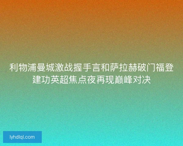 利物浦曼城激战握手言和萨拉赫破门福登建功英超焦点夜再现巅峰对决