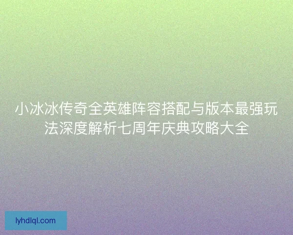 小冰冰传奇全英雄阵容搭配与版本最强玩法深度解析七周年庆典攻略大全