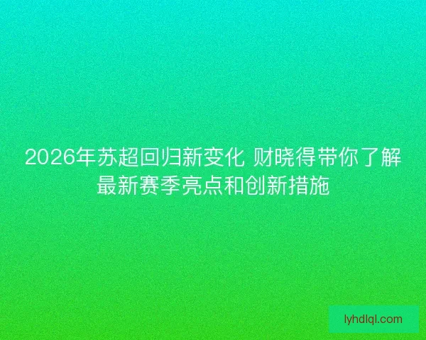 2026年苏超回归新变化 财晓得带你了解最新赛季亮点和创新措施