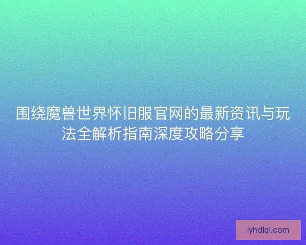 围绕魔兽世界怀旧服官网的最新资讯与玩法全解析指南深度攻略分享