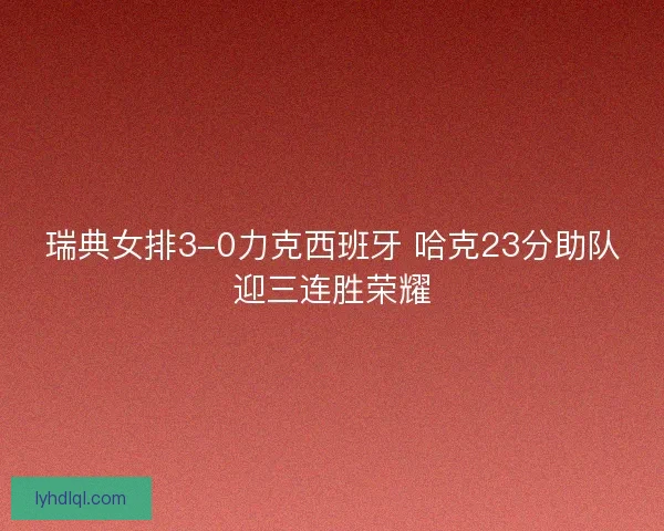 瑞典女排3-0力克西班牙 哈克23分助队迎三连胜荣耀