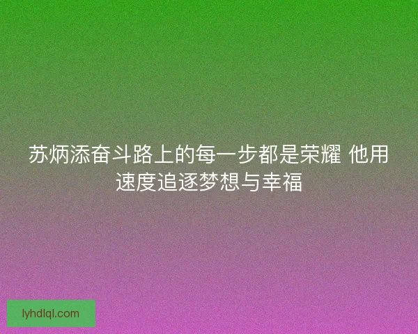 苏炳添奋斗路上的每一步都是荣耀 他用速度追逐梦想与幸福