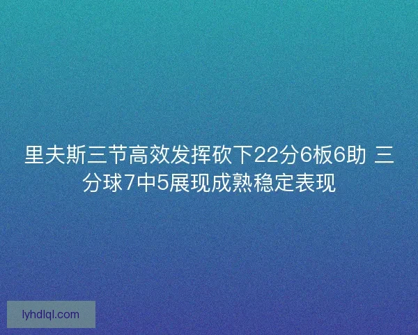 里夫斯三节高效发挥砍下22分6板6助 三分球7中5展现成熟稳定表现