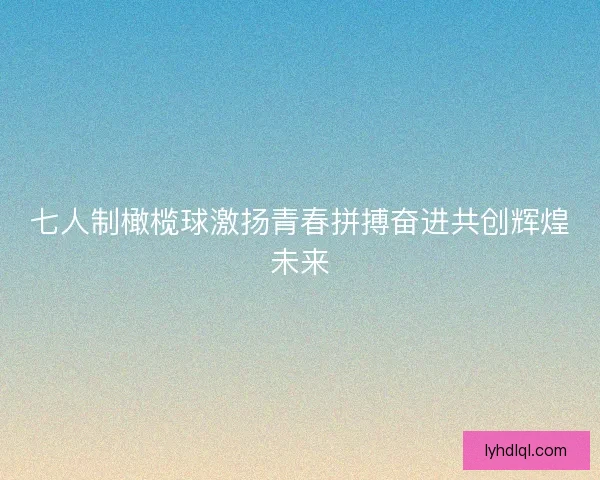 七人制橄榄球激扬青春拼搏奋进共创辉煌未来