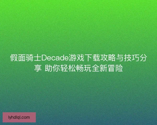 假面骑士Decade游戏下载攻略与技巧分享 助你轻松畅玩全新冒险