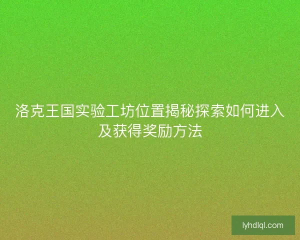 洛克王国实验工坊位置揭秘探索如何进入及获得奖励方法