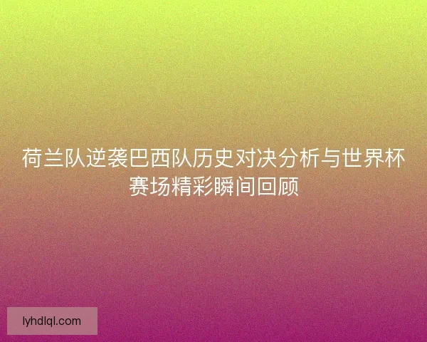 荷兰队逆袭巴西队历史对决分析与世界杯赛场精彩瞬间回顾