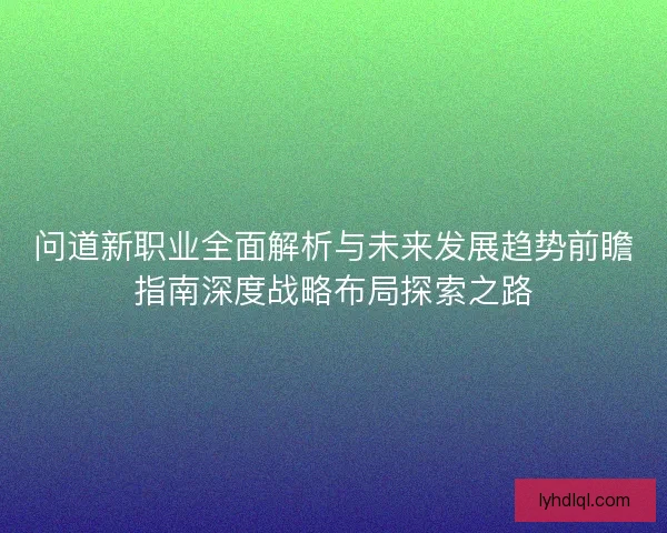 问道新职业全面解析与未来发展趋势前瞻指南深度战略布局探索之路