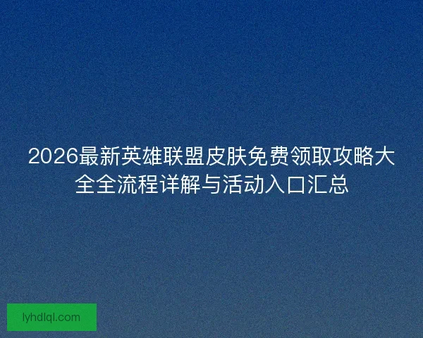 2026最新英雄联盟皮肤免费领取攻略大全全流程详解与活动入口汇总