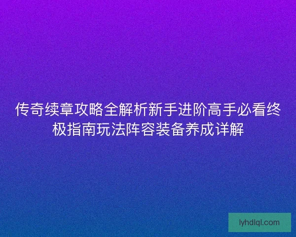传奇续章攻略全解析新手进阶高手必看终极指南玩法阵容装备养成详解