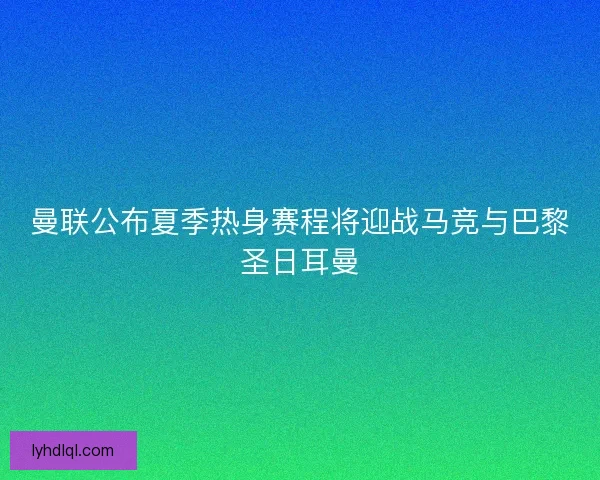 曼联公布夏季热身赛程将迎战马竞与巴黎圣日耳曼