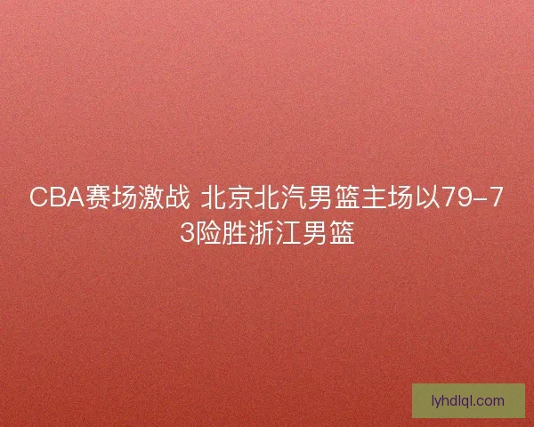 CBA赛场激战 北京北汽男篮主场以79-73险胜浙江男篮