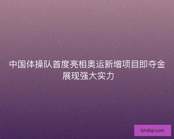 中国体操队首度亮相奥运新增项目即夺金 展现强大实力