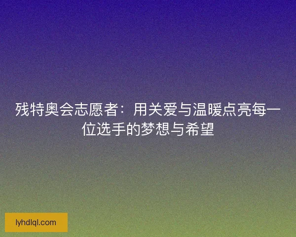 残特奥会志愿者：用关爱与温暖点亮每一位选手的梦想与希望