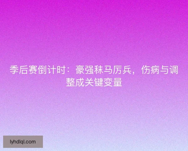 季后赛倒计时：豪强秣马厉兵，伤病与调整成关键变量