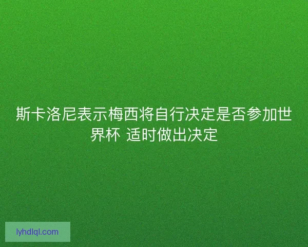 斯卡洛尼表示梅西将自行决定是否参加世界杯 适时做出决定