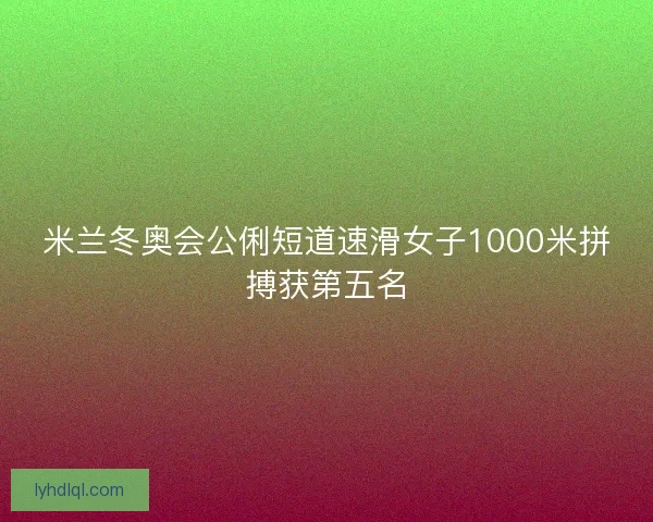 米兰冬奥会公俐短道速滑女子1000米拼搏获第五名