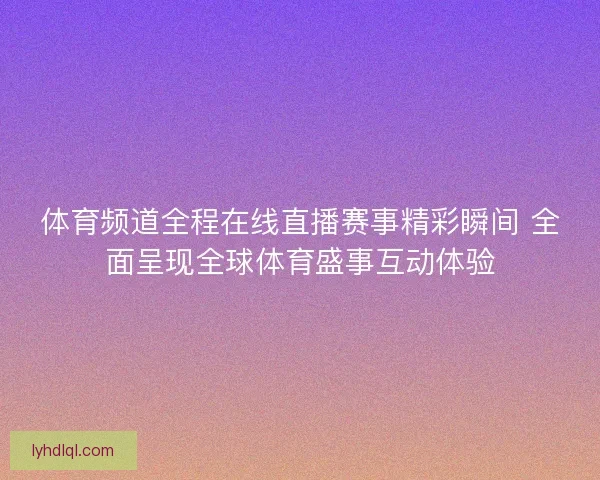 体育频道全程在线直播赛事精彩瞬间 全面呈现全球体育盛事互动体验