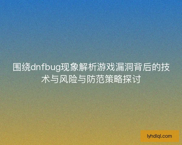 围绕dnfbug现象解析游戏漏洞背后的技术与风险与防范策略探讨