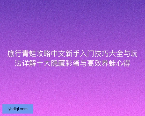 旅行青蛙攻略中文新手入门技巧大全与玩法详解十大隐藏彩蛋与高效养蛙心得