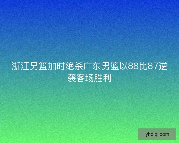 浙江男篮加时绝杀广东男篮以88比87逆袭客场胜利