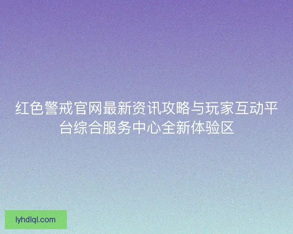红色警戒官网最新资讯攻略与玩家互动平台综合服务中心全新体验区