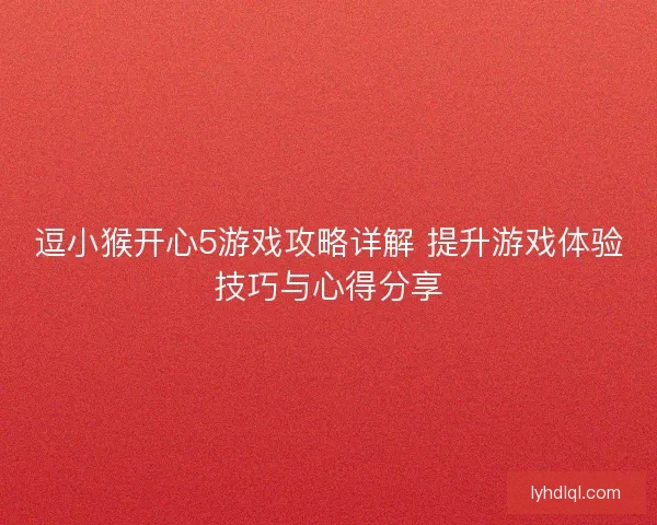逗小猴开心5游戏攻略详解 提升游戏体验技巧与心得分享