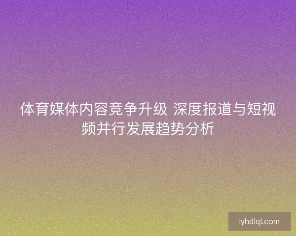 体育媒体内容竞争升级 深度报道与短视频并行发展趋势分析