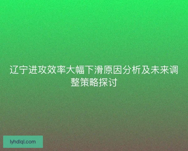 辽宁进攻效率大幅下滑原因分析及未来调整策略探讨