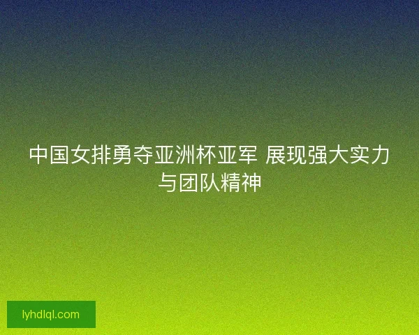 中国女排勇夺亚洲杯亚军 展现强大实力与团队精神