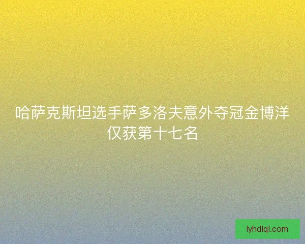 哈萨克斯坦选手萨多洛夫意外夺冠金博洋仅获第十七名 哈萨克斯坦选手萨多洛夫意外夺冠金博洋仅获第十七名