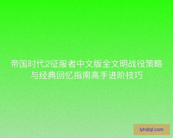 帝国时代2征服者中文版全文明战役策略与经典回忆指南高手进阶技巧