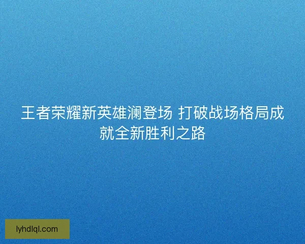 王者荣耀新英雄澜登场 打破战场格局成就全新胜利之路