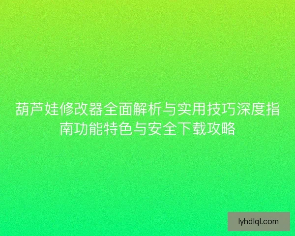 葫芦娃修改器全面解析与实用技巧深度指南功能特色与安全下载攻略