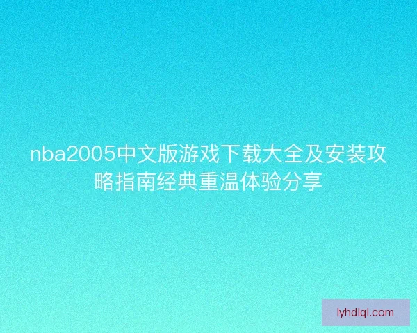 nba2005中文版游戏下载大全及安装攻略指南经典重温体验分享