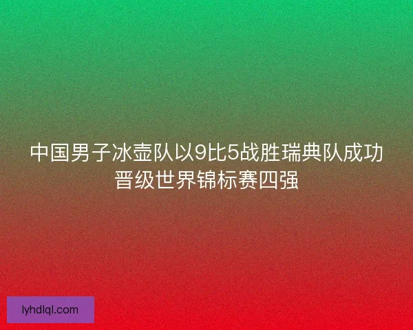 中国男子冰壶队以9比5战胜瑞典队成功晋级世界锦标赛四强