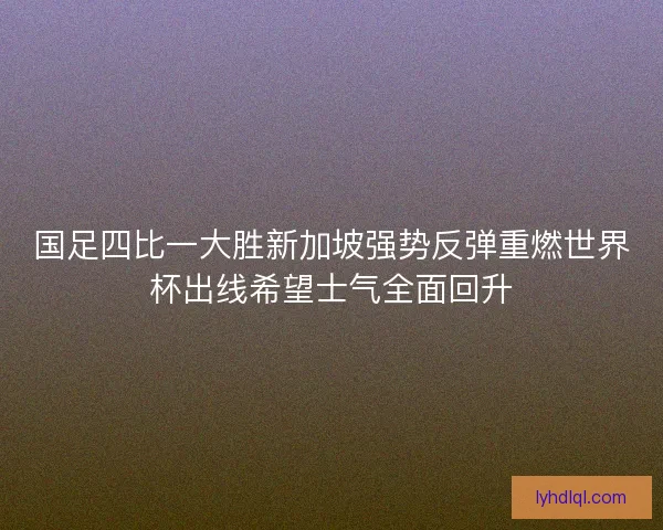 国足四比一大胜新加坡强势反弹重燃世界杯出线希望士气全面回升