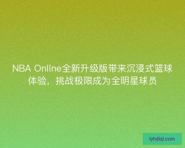 NBA Online全新升级版带来沉浸式篮球体验,挑战极限成为全明星球员 NBA Online全新升级版带来沉浸式篮球体验,挑战极限成为全明星球员