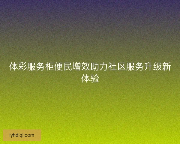 体彩服务柜便民增效助力社区服务升级新体验