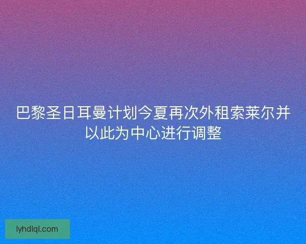 巴黎圣日耳曼计划今夏再次外租索莱尔并以此为中心进行调整